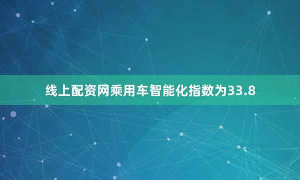 线上配资网乘用车智能化指数为33.8