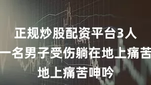 正规炒股配资平台3人发现一名男子受伤躺在地上痛苦呻吟