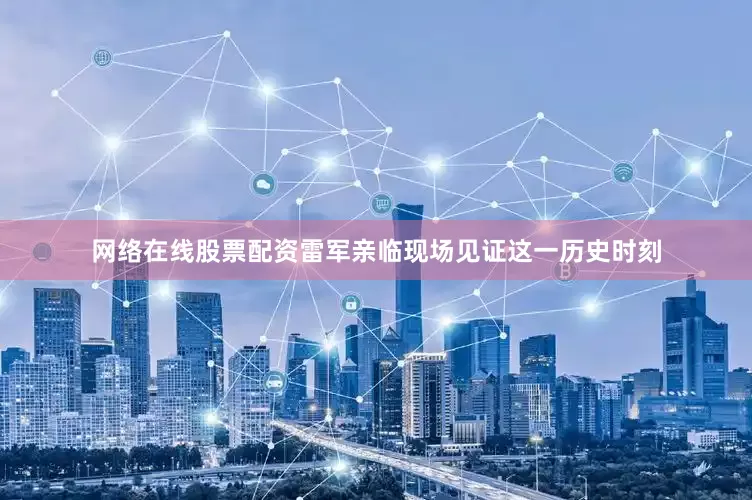 网络在线股票配资雷军亲临现场见证这一历史时刻
