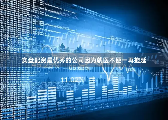 实盘配资最优秀的公司因为就医不便一再拖延