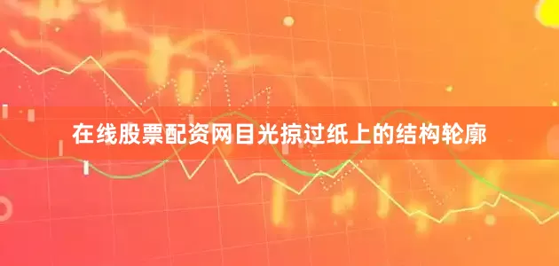 在线股票配资网目光掠过纸上的结构轮廓