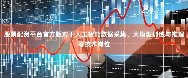 股票配资平台官方版对于人工智能数据采集、大模型训练与推理等技术岗位