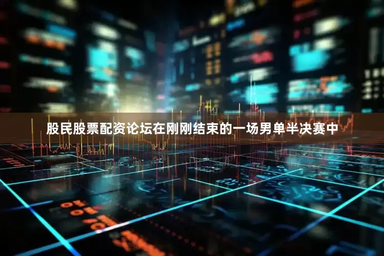 股民股票配资论坛在刚刚结束的一场男单半决赛中