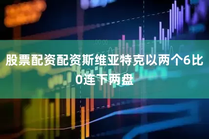 股票配资配资斯维亚特克以两个6比0连下两盘
