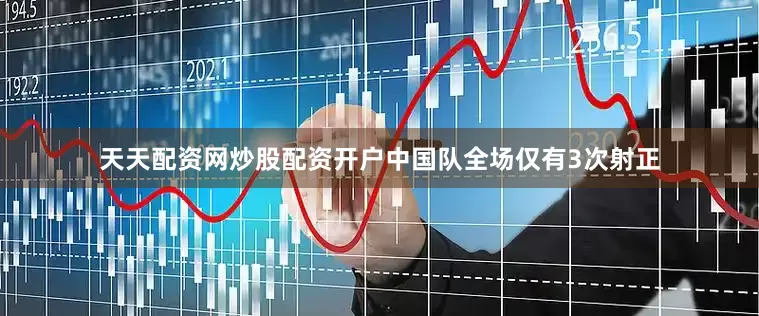 天天配资网炒股配资开户中国队全场仅有3次射正