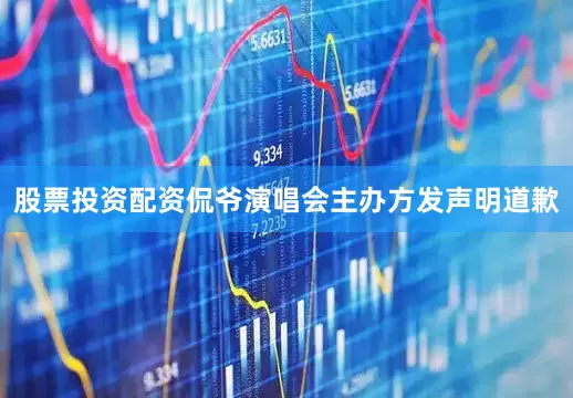 股票投资配资侃爷演唱会主办方发声明道歉