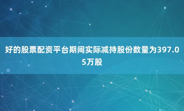 好的股票配资平台期间实际减持股份数量为397.05万股
