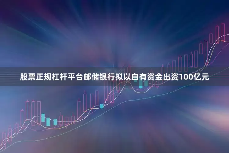 股票正规杠杆平台邮储银行拟以自有资金出资100亿元