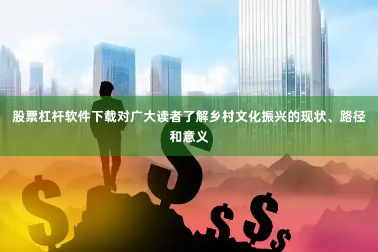 股票杠杆软件下载对广大读者了解乡村文化振兴的现状、路径和意义