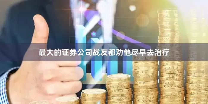 最大的证券公司战友都劝他尽早去治疗