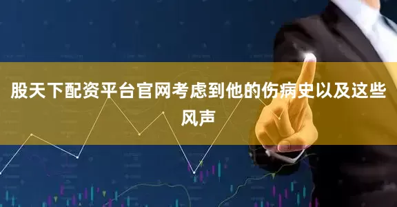股天下配资平台官网考虑到他的伤病史以及这些风声