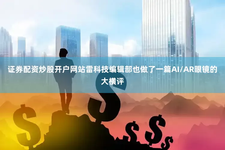 证券配资炒股开户网站雷科技编辑部也做了一篇AI/AR眼镜的大横评