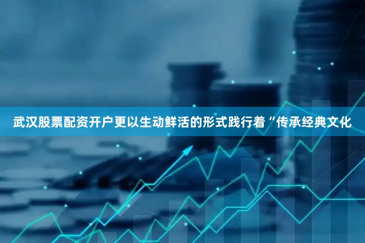 武汉股票配资开户更以生动鲜活的形式践行着“传承经典文化