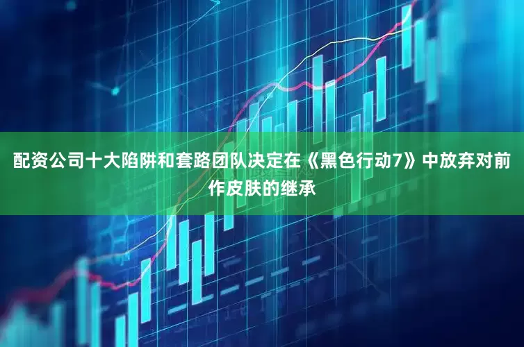配资公司十大陷阱和套路团队决定在《黑色行动7》中放弃对前作皮肤的继承