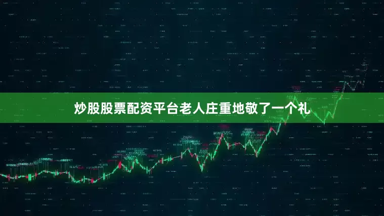 炒股股票配资平台老人庄重地敬了一个礼
