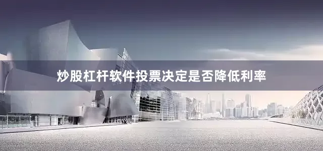 炒股杠杆软件投票决定是否降低利率