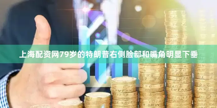 上海配资网79岁的特朗普右侧脸部和嘴角明显下垂