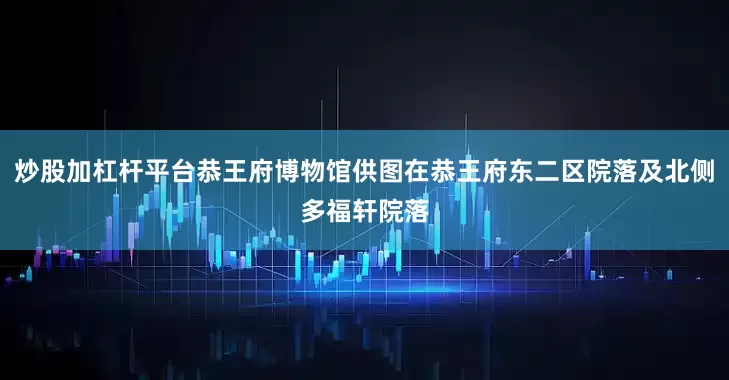 炒股加杠杆平台恭王府博物馆供图在恭王府东二区院落及北侧多福轩院落
