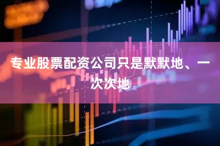 专业股票配资公司只是默默地、一次次地