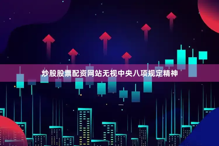 炒股股票配资网站无视中央八项规定精神