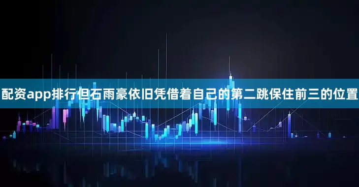 配资app排行但石雨豪依旧凭借着自己的第二跳保住前三的位置
