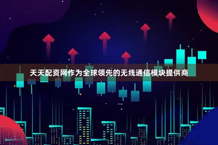 天天配资网作为全球领先的无线通信模块提供商