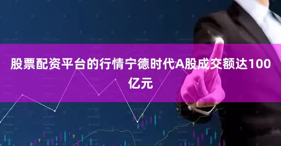 股票配资平台的行情宁德时代A股成交额达100亿元